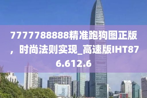 7777788888精准跑狗图正版，时尚法则实现_高速版IHT876.612.6