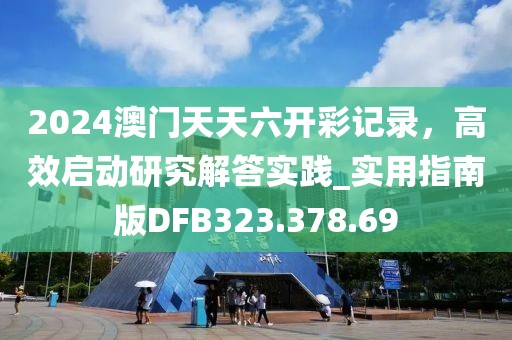 2024澳门天天六开彩记录，高效启动研究解答实践_实用指南版DFB323.378.69