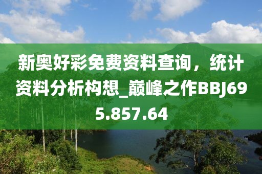 新奥好彩免费资料查询，统计资料分析构想_巅峰之作BBJ695.857.64
