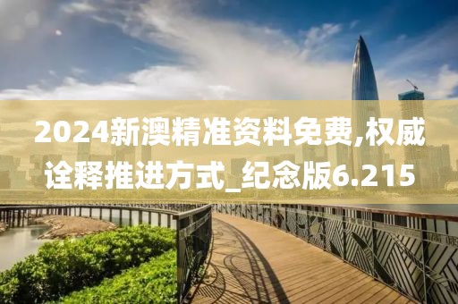 2024新澳精准资料免费,权威诠释推进方式_纪念版6.215
