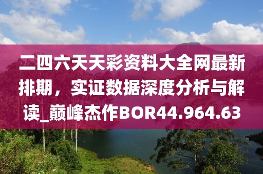 二四六天天彩资料大全网最新排期，实证数据深度分析与解读_巅峰杰作BOR44.964.63