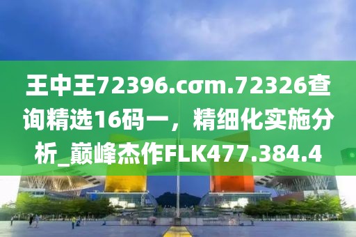 王中王72396.cσm.72326查询精选16码一，精细化实施分析_巅峰杰作FLK477.384.4