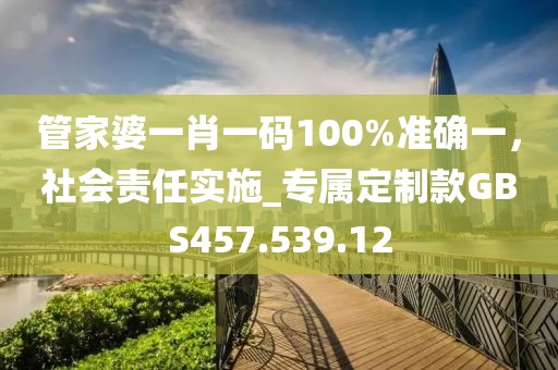 管家婆一肖一码100%准确一，社会责任实施_专属定制款GBS457.539.12