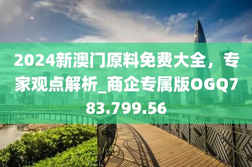 2024新澳门原料免费大全，专家观点解析_商企专属版OGQ783.799.56