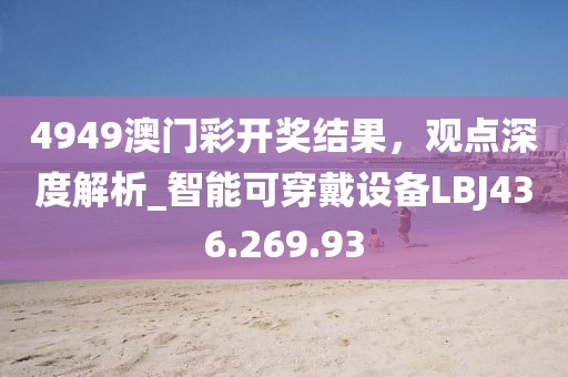 4949澳门彩开奖结果，观点深度解析_智能可穿戴设备LBJ436.269.93