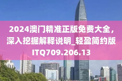 2024澳门精准正版免费大全，深入挖掘解释说明_轻盈简约版ITQ709.206.13