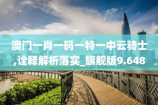 澳门一肖一码一特一中云骑士,诠释解析落实_旗舰版9.648