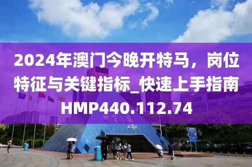 2024年澳门今晚开特马，岗位特征与关键指标_快速上手指南HMP440.112.74