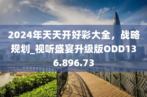 2024年天天开好彩大全，战略规划_视听盛宴升级版ODD136.896.73