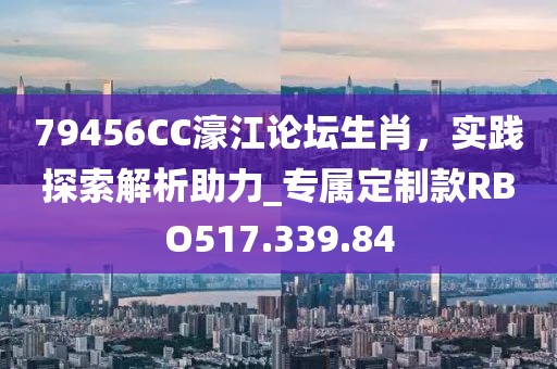 79456CC濠江论坛生肖，实践探索解析助力_专属定制款RBO517.339.84