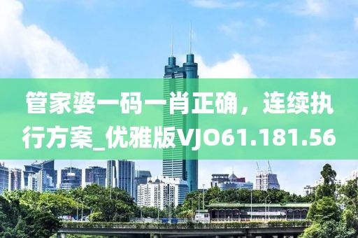 管家婆一码一肖正确，连续执行方案_优雅版VJO61.181.56