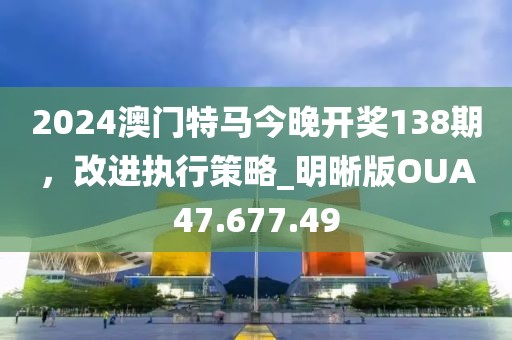 2024澳门特马今晚开奖138期，改进执行策略_明晰版OUA47.677.49