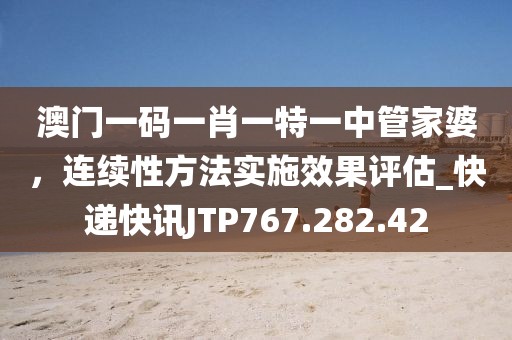 澳门一码一肖一特一中管家婆，连续性方法实施效果评估_快递快讯JTP767.282.42