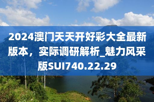 2024澳门天天开好彩大全最新版本，实际调研解析_魅力风采版SUI740.22.29
