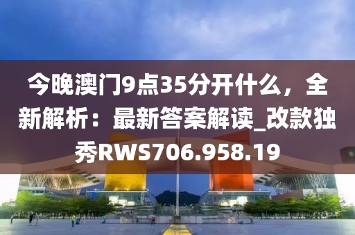 今晚澳门9点35分开什么，全新解析：最新答案解读_改款独秀RWS706.958.19
