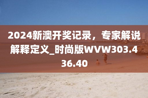 2024新澳开奖记录，专家解说解释定义_时尚版WVW303.436.40