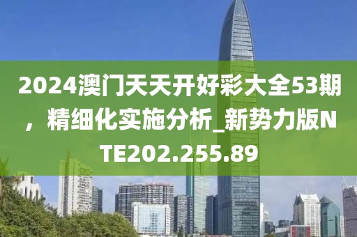 2024澳门天天开好彩大全53期，精细化实施分析_新势力版NTE202.255.89