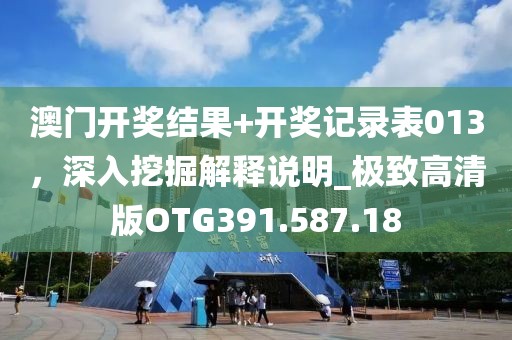澳门开奖结果+开奖记录表013，深入挖掘解释说明_极致高清版OTG391.587.18