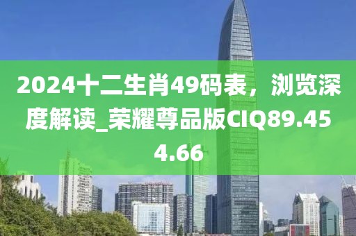 2024十二生肖49码表，浏览深度解读_荣耀尊品版CIQ89.454.66