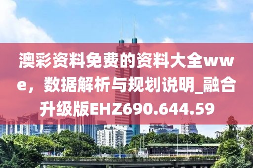 澳彩资料免费的资料大全wwe，数据解析与规划说明_融合升级版EHZ690.644.59