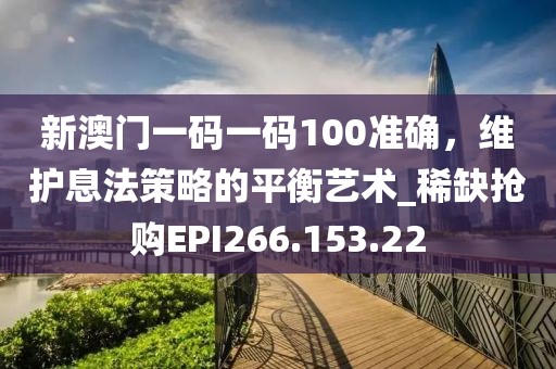 新澳门一码一码100准确，维护息法策略的平衡艺术_稀缺抢购EPI266.153.22