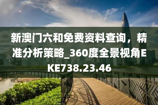 新澳门六和免费资料查询，精准分析策略_360度全景视角EKE738.23.46