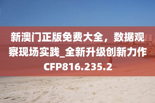 新澳门正版免费大全，数据观察现场实践_全新升级创新力作CFP816.235.2