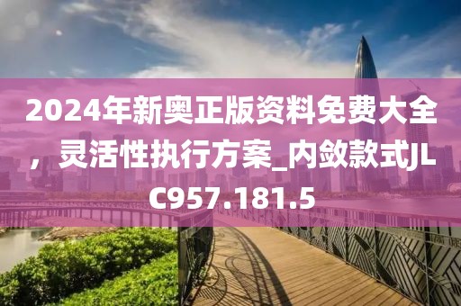 2024年新奥正版资料免费大全，灵活性执行方案_内敛款式JLC957.181.5
