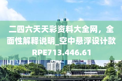 二四六天天彩资料大全网，全面性解释说明_空中悬浮设计款RPE713.446.61