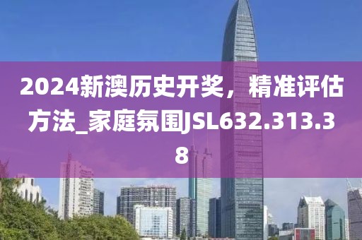 2024新澳历史开奖，精准评估方法_家庭氛围JSL632.313.38