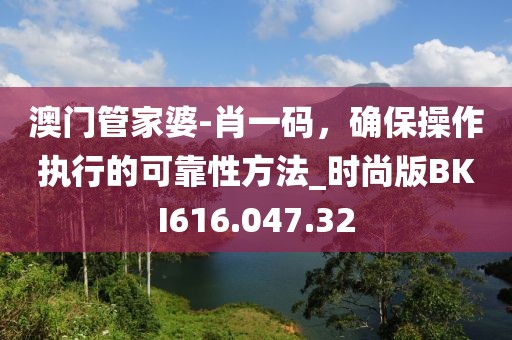 澳门管家婆-肖一码，确保操作执行的可靠性方法_时尚版BKI616.047.32