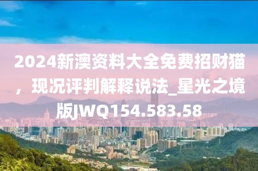 2024新澳资料大全免费招财猫，现况评判解释说法_星光之境版JWQ154.583.58