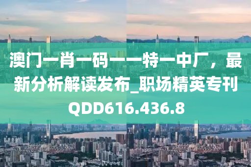 澳门一肖一码一一特一中厂，最新分析解读发布_职场精英专刊QDD616.436.8