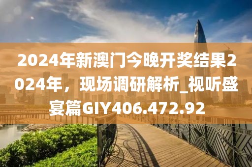 2024年新澳门今晚开奖结果2024年，现场调研解析_视听盛宴篇GIY406.472.92