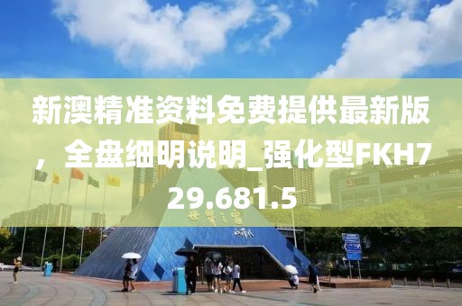 新澳精准资料免费提供最新版，全盘细明说明_强化型FKH729.681.5