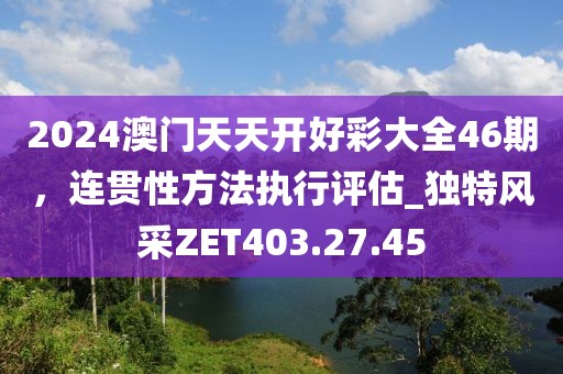 2024澳门天天开好彩大全46期，连贯性方法执行评估_独特风采ZET403.27.45