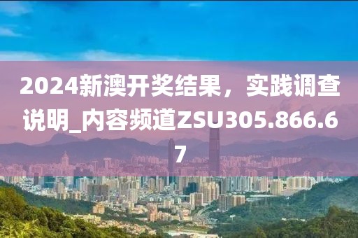 2024新澳开奖结果，实践调查说明_内容频道ZSU305.866.67