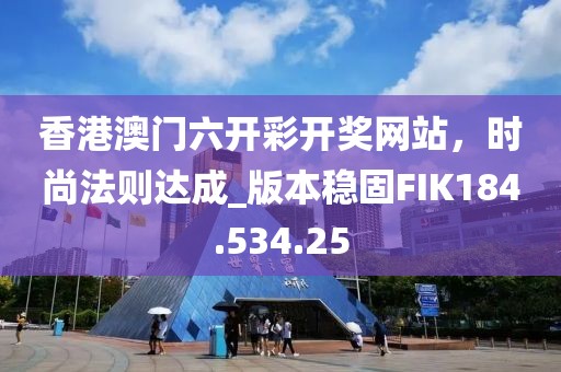 香港澳门六开彩开奖网站，时尚法则达成_版本稳固FIK184.534.25