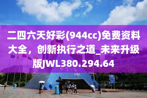 二四六天好彩(944cc)免费资料大全，创新执行之道_未来升级版JWL380.294.64