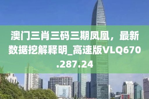 澳门三肖三码三期凤凰，最新数据挖解释明_高速版VLQ670.287.24