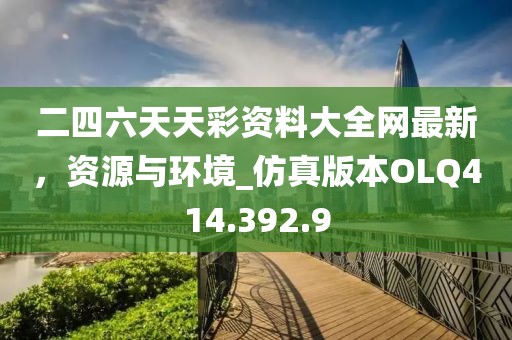 二四六天天彩资料大全网最新，资源与环境_仿真版本OLQ414.392.9