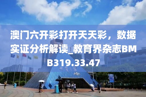 澳门六开彩打开天天彩，数据实证分析解读_教育界杂志BMB319.33.47
