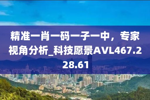 精准一肖一码一子一中，专家视角分析_科技愿景AVL467.228.61
