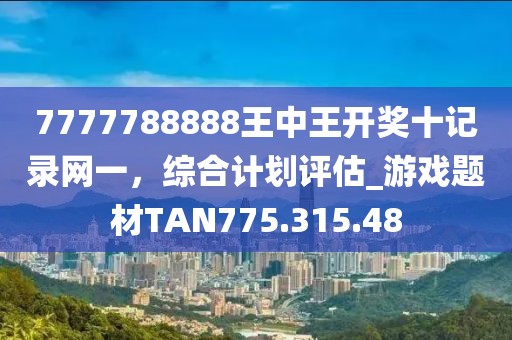 7777788888王中王开奖十记录网一，综合计划评估_游戏题材TAN775.315.48