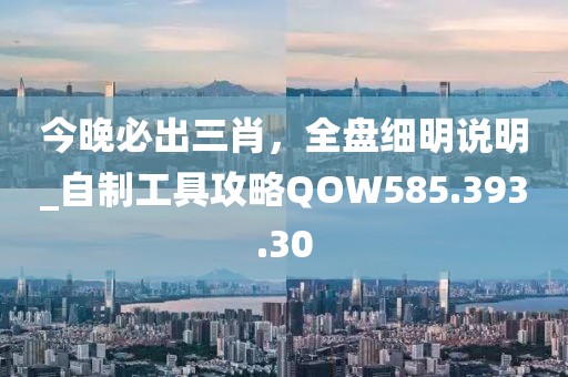 今晚必出三肖，全盘细明说明_自制工具攻略QOW585.393.30