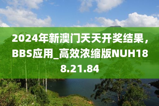 2024年新澳门天天开奖结果，BBS应用_高效浓缩版NUH188.21.84