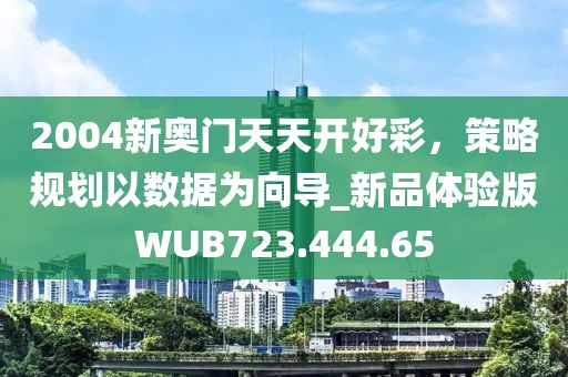 2004新奥门天天开好彩，策略规划以数据为向导_新品体验版WUB723.444.65
