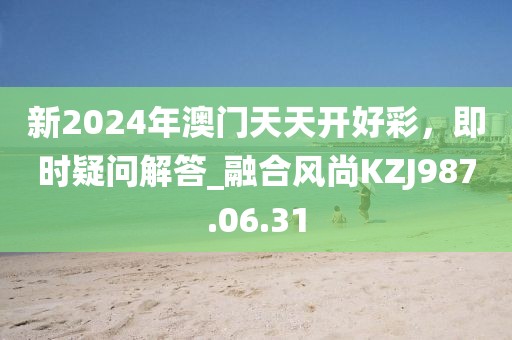 新2024年澳门天天开好彩，即时疑问解答_融合风尚KZJ987.06.31