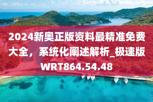 2024新奥正版资料最精准免费大全，系统化阐述解析_极速版WRT864.54.48