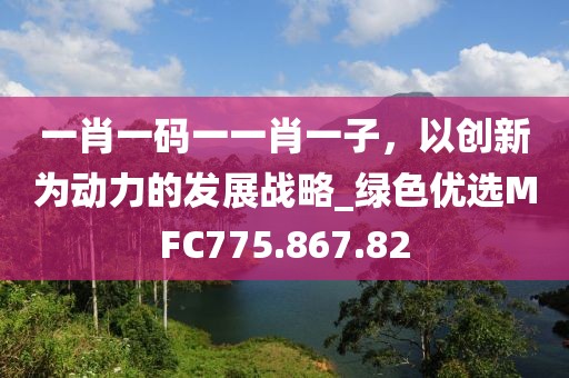一肖一码一一肖一子，以创新为动力的发展战略_绿色优选MFC775.867.82